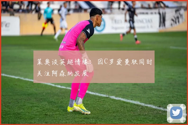 莱奥谈英超情缘：因C罗爱曼联同时关注阿森纳发展