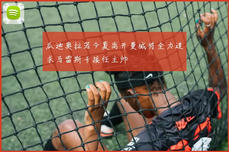 瓜迪奥拉若今夏离开曼城将全力追求马雷斯卡接任主帅