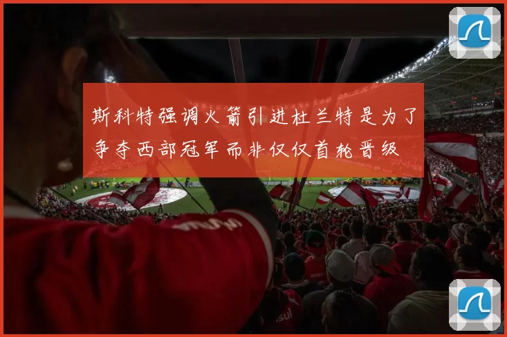 斯科特强调火箭引进杜兰特是为了争夺西部冠军而非仅仅首轮晋级