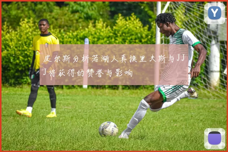 皮尔斯分析若湖人真换里夫斯与JJJ将获得的赞誉与影响