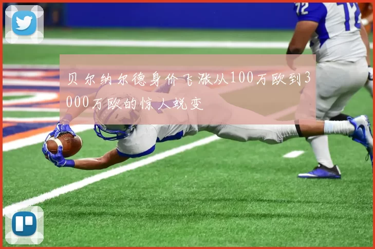 贝尔纳尔德身价飞涨从100万欧到3000万欧的惊人蜕变