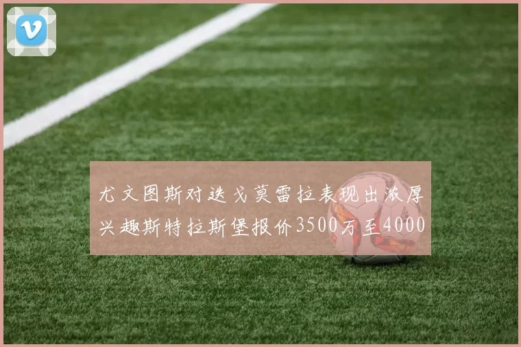 尤文图斯对迭戈莫雷拉表现出浓厚兴趣斯特拉斯堡报价3500万至4000万