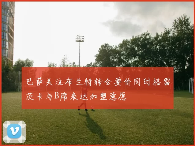 巴萨关注布兰特转会要价同时格雷茨卡与B席表达加盟意愿