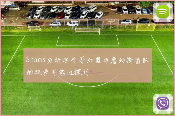 Shams分析字母哥加盟与詹姆斯留队的双重可能性探讨