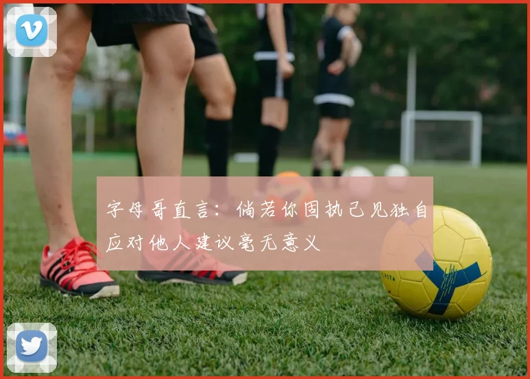 字母哥直言：倘若你固执己见独自应对他人建议毫无意义