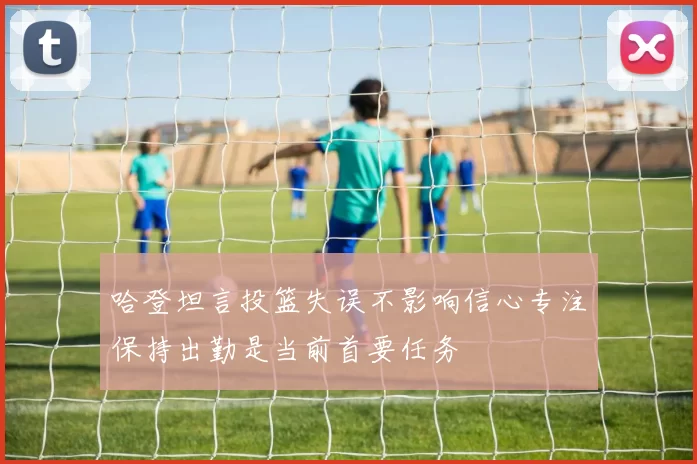 哈登坦言投篮失误不影响信心专注保持出勤是当前首要任务