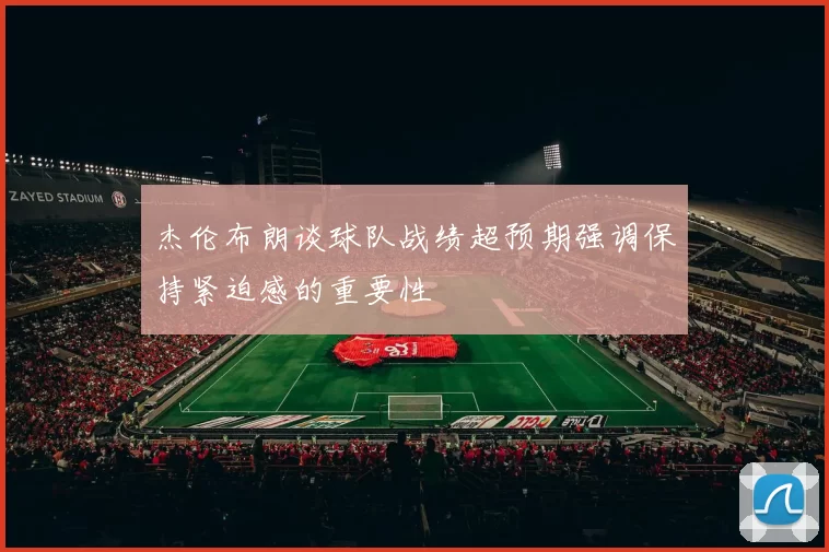 杰伦布朗谈球队战绩超预期强调保持紧迫感的重要性
