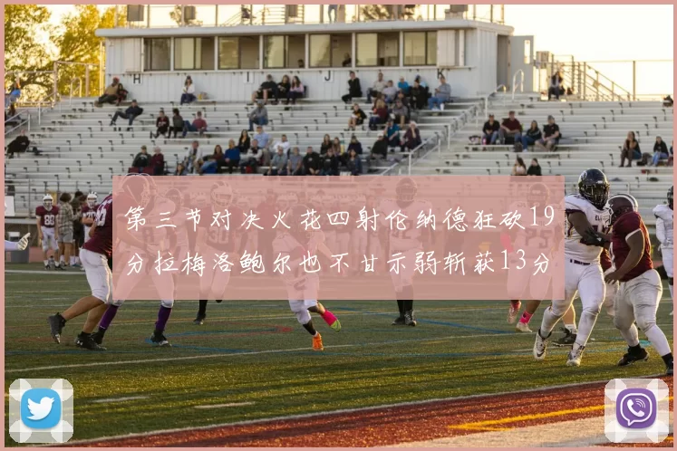 第三节对决火花四射伦纳德狂砍19分拉梅洛鲍尔也不甘示弱斩获13分