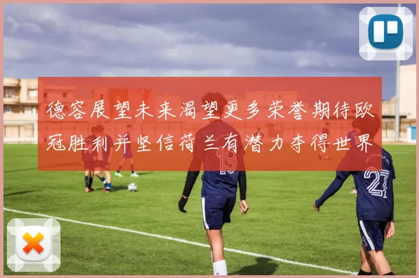 德容展望未来渴望更多荣誉期待欧冠胜利并坚信荷兰有潜力夺得世界冠军