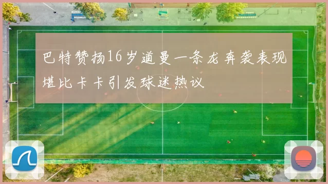 巴特赞扬16岁道曼一条龙奔袭表现堪比卡卡引发球迷热议
