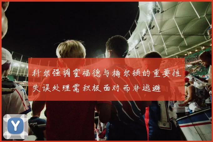 科尔强调霍福德与梅尔顿的重要性失误处理需积极面对而非逃避