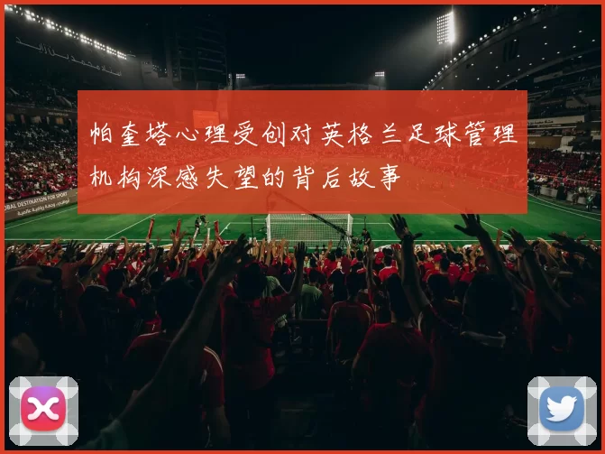 帕奎塔心理受创对英格兰足球管理机构深感失望的背后故事